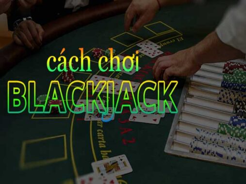 Cách chơi Blackjack và luật chơi cơ bản