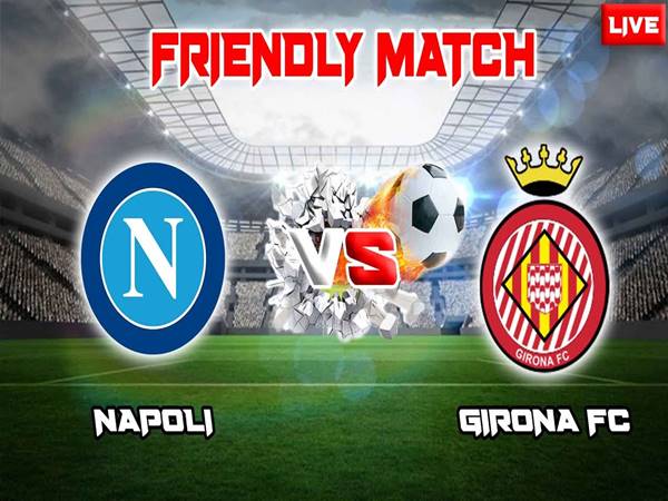 Nhận định kèo Napoli vs Girona, 23h30 ngày 3/8